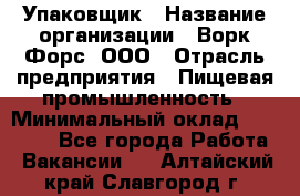 Упаковщик › Название организации ­ Ворк Форс, ООО › Отрасль предприятия ­ Пищевая промышленность › Минимальный оклад ­ 24 000 - Все города Работа » Вакансии   . Алтайский край,Славгород г.